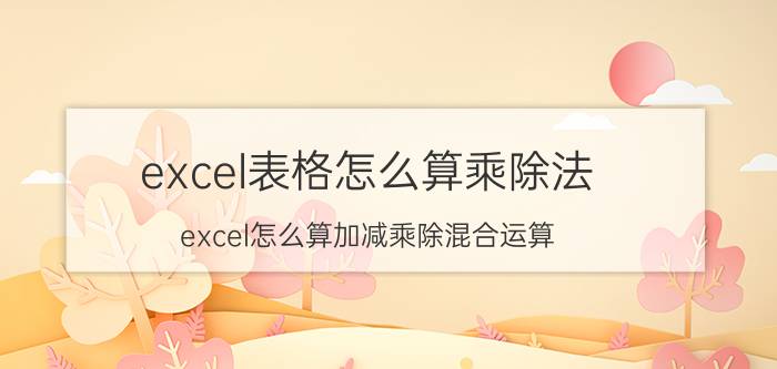 excel表格怎么算乘除法 excel怎么算加减乘除混合运算？